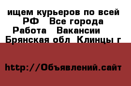 ищем курьеров по всей РФ - Все города Работа » Вакансии   . Брянская обл.,Клинцы г.